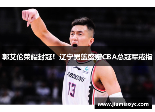 郭艾伦荣耀封冠！辽宁男篮盛赠CBA总冠军戒指